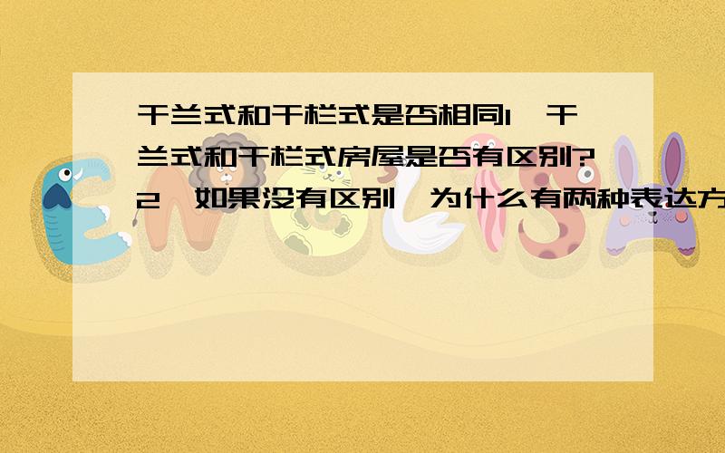 干兰式和干栏式是否相同1、干兰式和干栏式房屋是否有区别?2、如果没有区别,为什么有两种表达方式?3、如果有区别,请详细说明.