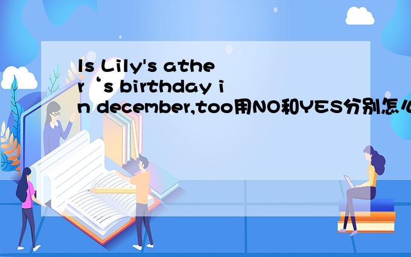 ls Lily's ather‘s birthday in december,too用NO和YES分别怎么写