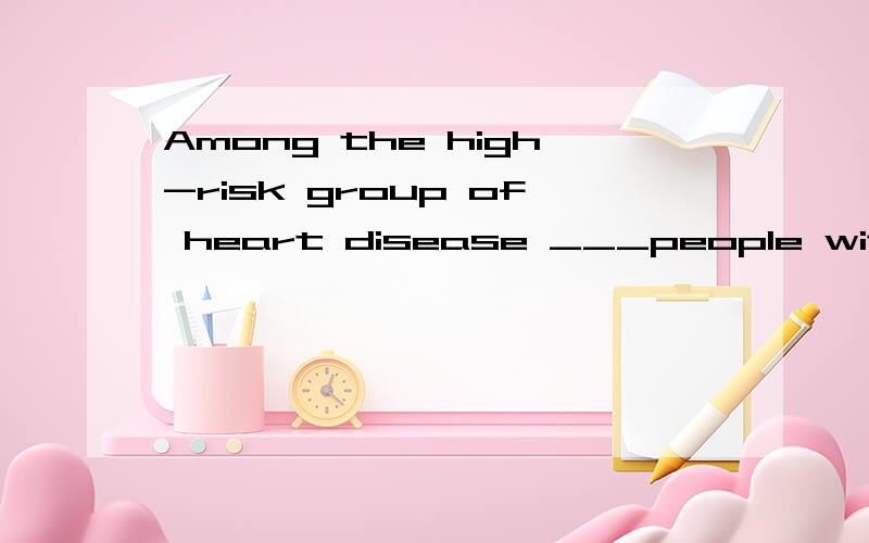 Among the high-risk group of heart disease ___people with a preference for fat-rich foods.A.there areB.are C.they are D.who are 为什么呢?