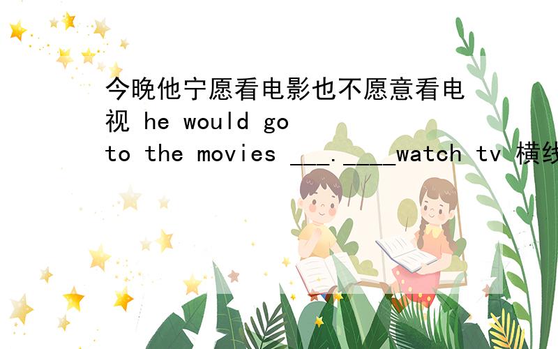 今晚他宁愿看电影也不愿意看电视 he would go to the movies ___.____watch tv 横线上填什么