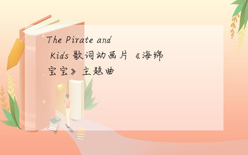 The Pirate and Kids 歌词动画片《海绵宝宝》主题曲