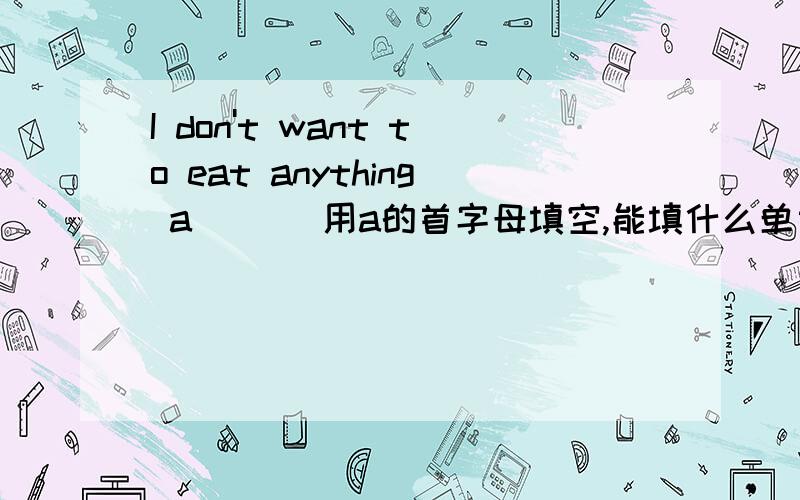 I don't want to eat anything a___ 用a的首字母填空,能填什么单词呢,