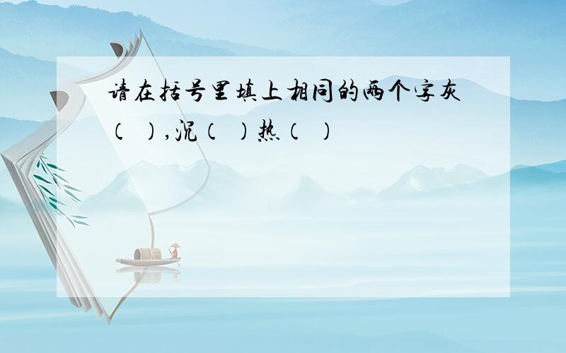 请在括号里填上相同的两个字灰（ ）,沉（ ）热（ ）