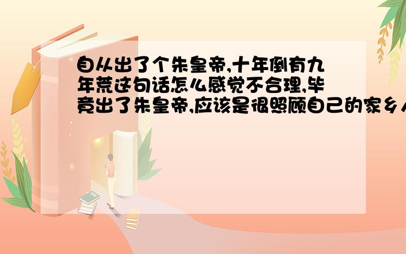 自从出了个朱皇帝,十年倒有九年荒这句话怎么感觉不合理,毕竟出了朱皇帝,应该是很照顾自己的家乡人的啊,家乡的经济应该更好啊.难道是由于其他政治因素还是