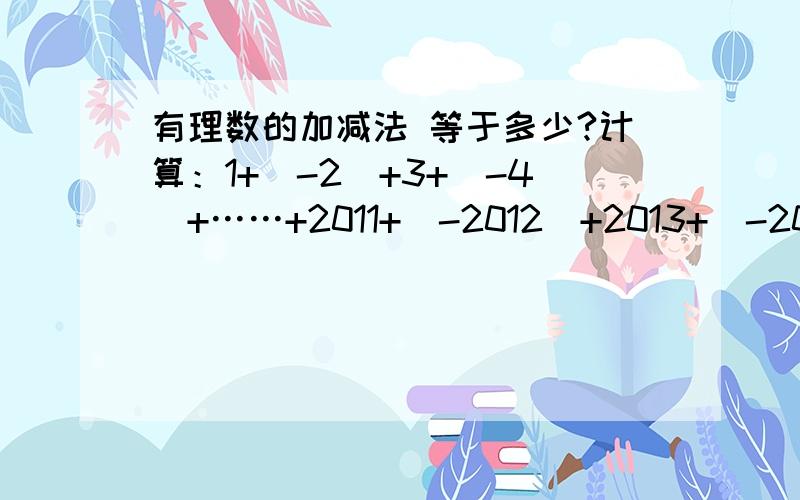 有理数的加减法 等于多少?计算：1+(-2)+3+（-4）+……+2011+(-2012）+2013+（-2014）.