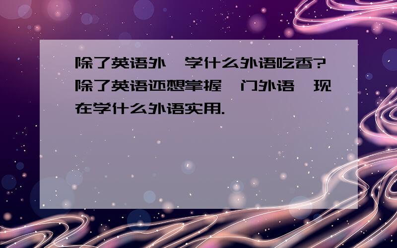 除了英语外,学什么外语吃香?除了英语还想掌握一门外语,现在学什么外语实用.