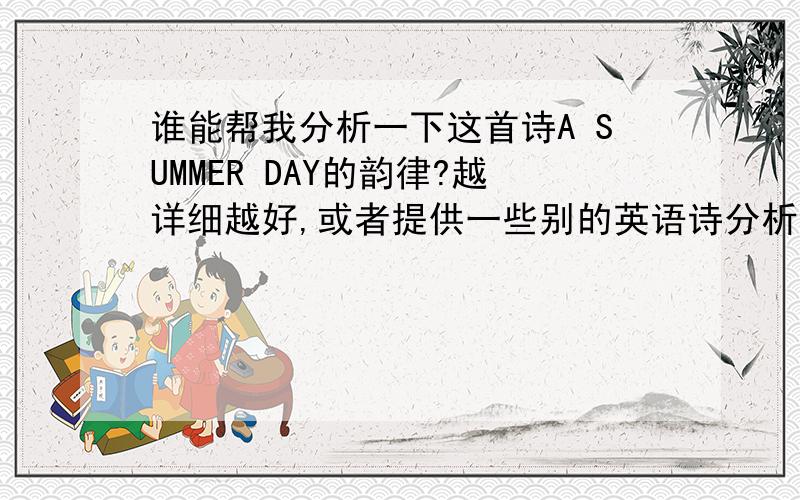 谁能帮我分析一下这首诗A SUMMER DAY的韵律?越详细越好,或者提供一些别的英语诗分析韵律的材料注意!不是要翻译,翻译我自备了,是要它的韵律分析,或者类似的英语诗歌的韵律分析.材料多多益