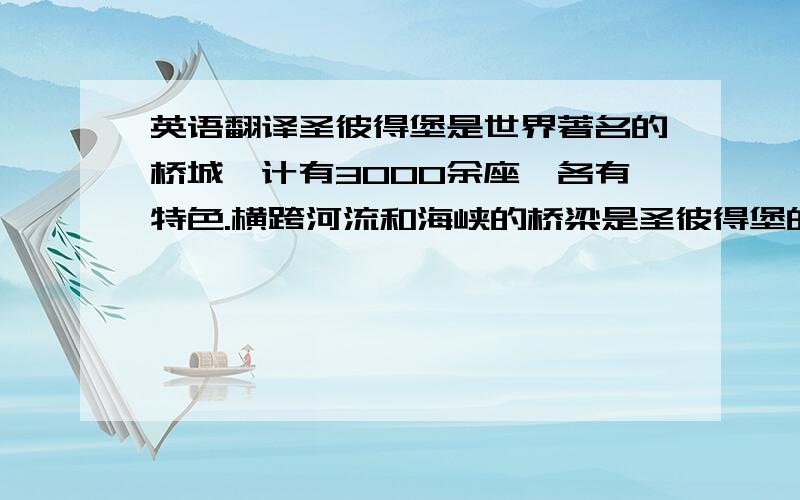 英语翻译圣彼得堡是世界著名的桥城,计有3000余座,各有特色.横跨河流和海峡的桥梁是圣彼得堡的美丽景观之一.一座座桥梁既是交通设施,又是出色的雕塑艺术品.桥距离水面较近,大型船只无