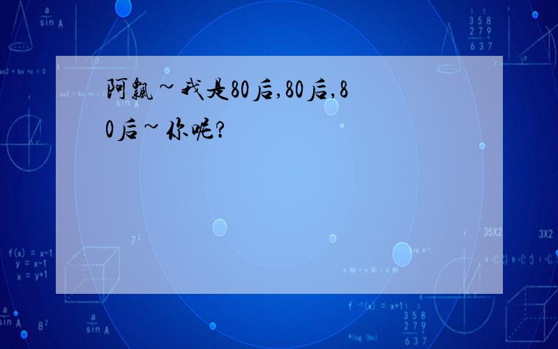 阿飘~我是80后,80后,80后~你呢?