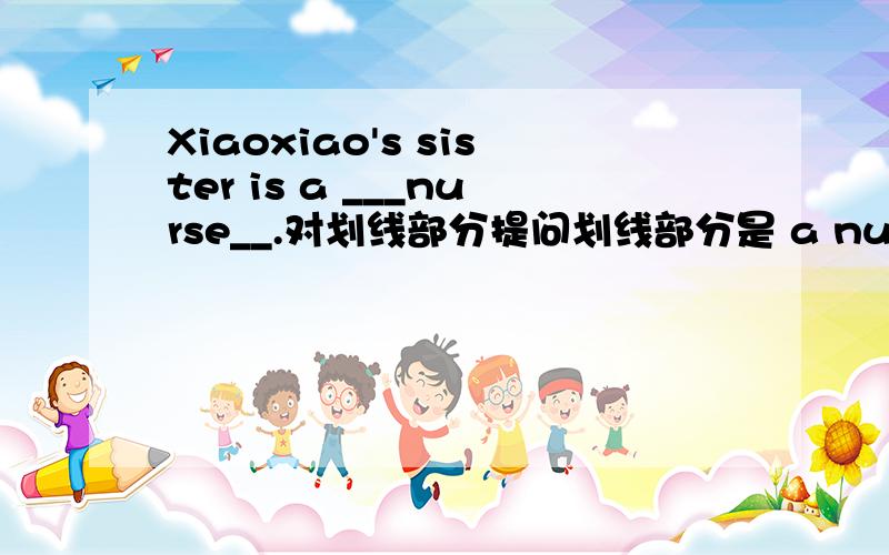 Xiaoxiao's sister is a ___nurse__.对划线部分提问划线部分是 a nurse