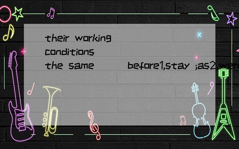 their working conditions ( )the same ( )before1,stay ;as2,were stayed;as3,stay;like4,were stayed;like