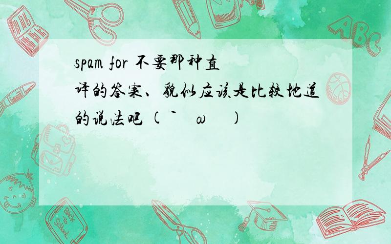 spam for 不要那种直译的答案、貌似应该是比较地道的说法吧 (｀・ω・´)