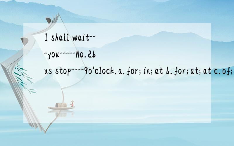 I shall wait---you-----No.2bus stop----9o'clock.a.for;in;at b.for;at;at c.of;at;at d.on;under;in