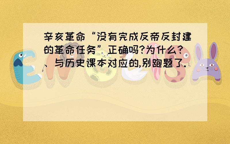 辛亥革命“没有完成反帝反封建的革命任务”正确吗?为什么?、与历史课本对应的,别跑题了.