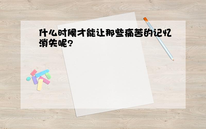 什么时候才能让那些痛苦的记忆消失呢?