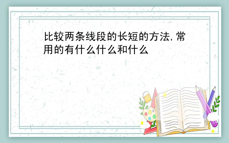 比较两条线段的长短的方法,常用的有什么什么和什么