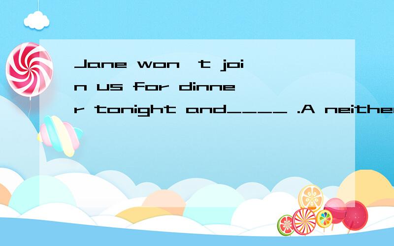 Jane won't join us for dinner tonight and____ .A neither won't Tom B.Tom won't either C.Tom will too D. so will Tom答案是B,D怎么不对了?