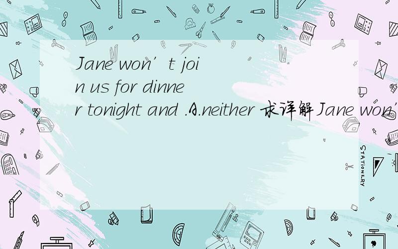 Jane won’t join us for dinner tonight and .A.neither 求详解Jane won’t join us for dinner tonight and .A.neither won’t Tom B.Tom won’t eitherC.Tom will too D.so will Tom