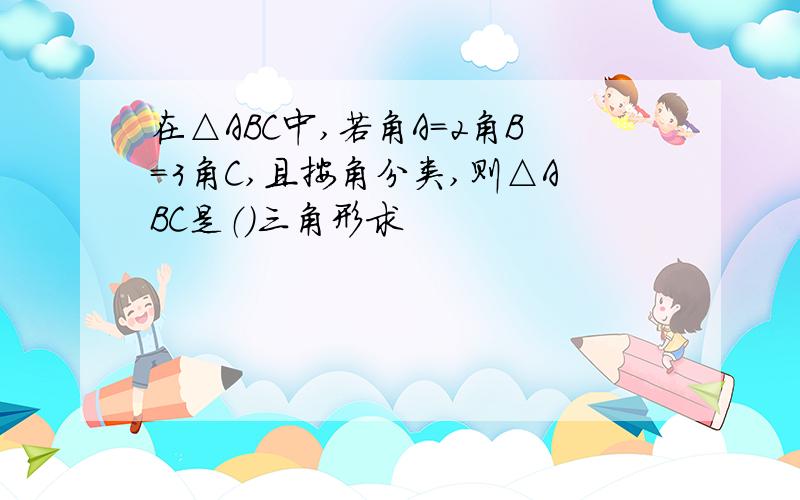 在△ABC中,若角A=2角B=3角C,且按角分类,则△ABC是（）三角形求