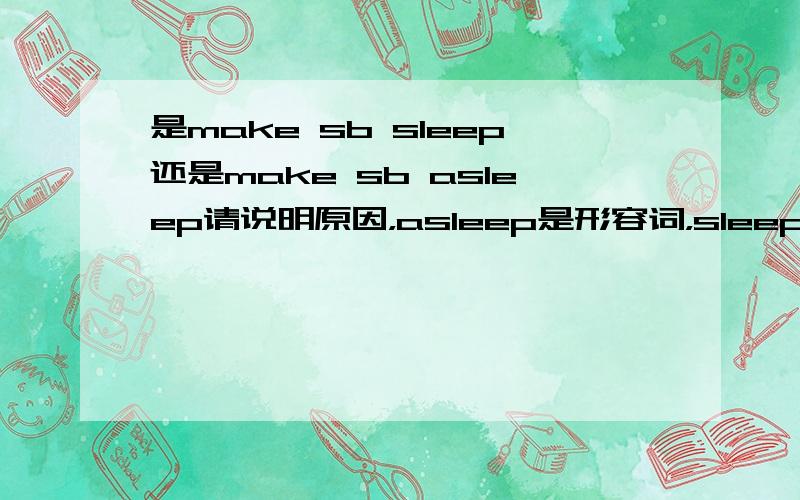 是make sb sleep还是make sb asleep请说明原因，asleep是形容词，sleep是动词，make不是可以加形容词吗？