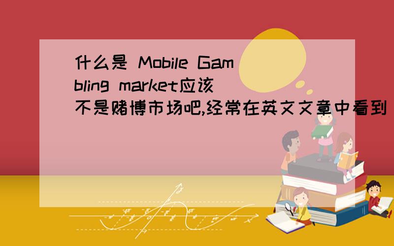 什么是 Mobile Gambling market应该不是赌博市场吧,经常在英文文章中看到