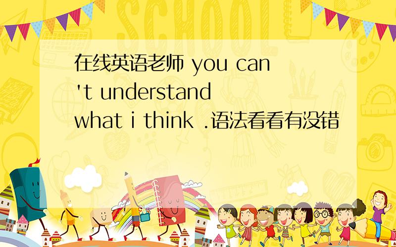 在线英语老师 you can't understand what i think .语法看看有没错