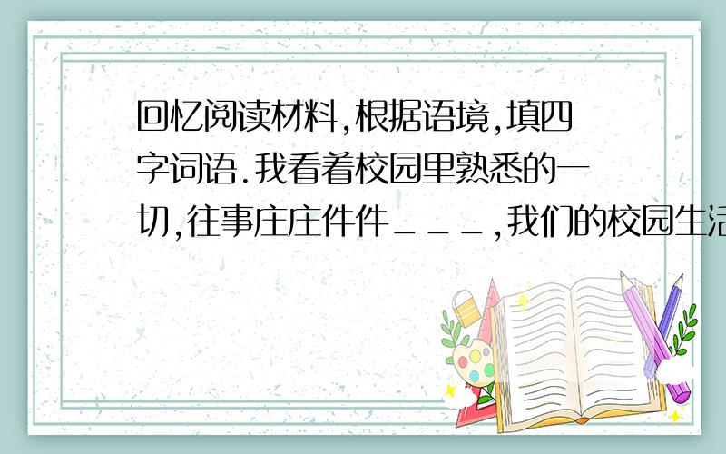 回忆阅读材料,根据语境,填四字词语.我看着校园里熟悉的一切,往事庄庄件件___,我们的校园生活就像一本__的画册,校园的每一个角落都记录着我______,我记得那__的课堂,课堂上田老师讲起故事