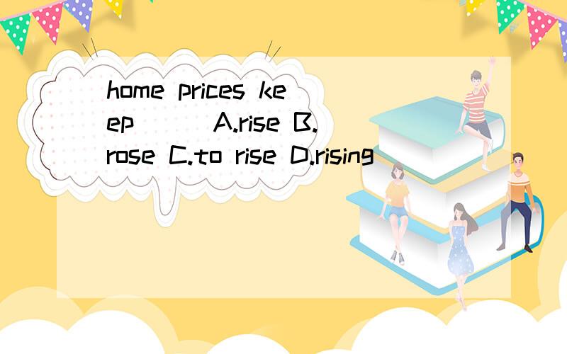 home prices keep___A.rise B.rose C.to rise D.rising