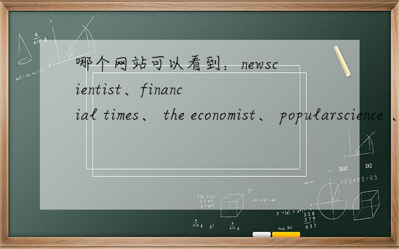 哪个网站可以看到：newscientist、financial times、 the economist、 popularscience 、nationalgeograph