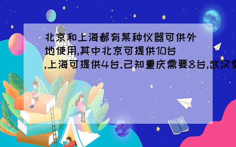 北京和上海都有某种仪器可供外地使用,其中北京可提供10台,上海可提供4台.已知重庆需要8台,武汉需要6台,从北京、上海将仪器运往重庆、武汉的费用如北京——武汉400,北京——重庆800.上海