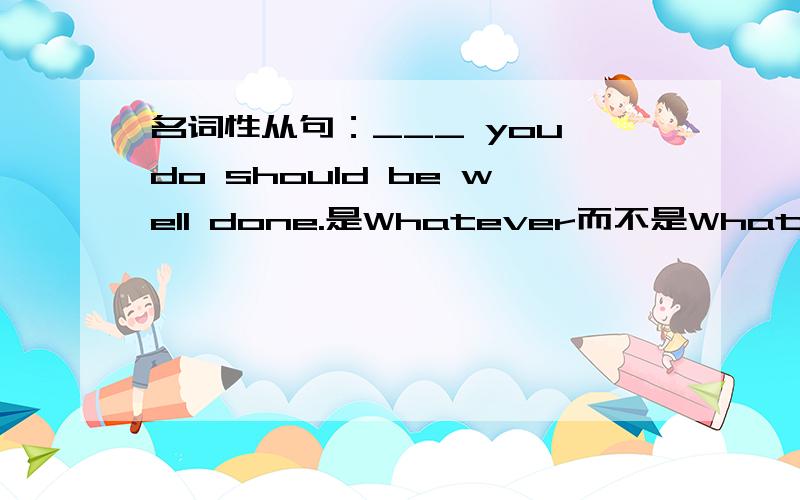 名词性从句：___ you do should be well done.是Whatever而不是What为什么