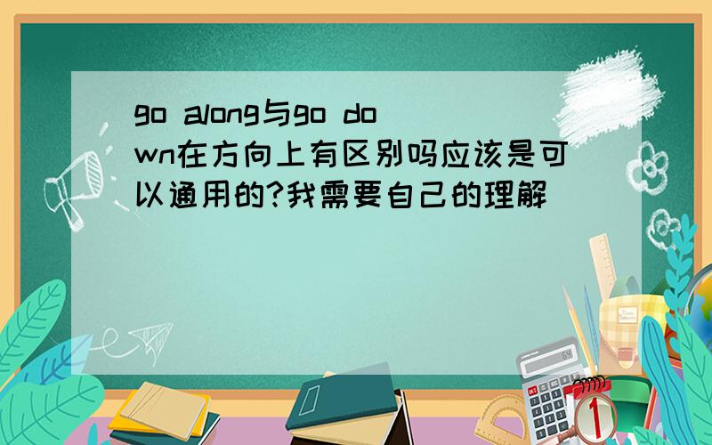 go along与go down在方向上有区别吗应该是可以通用的?我需要自己的理解