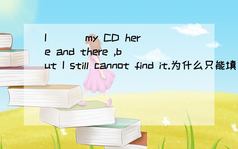 I ___my CD here and there ,but I still cannot find it.为什么只能填 have looked for 不能填 was looking for?