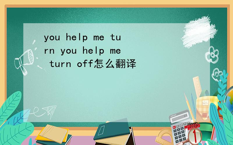 you help me turn you help me turn off怎么翻译