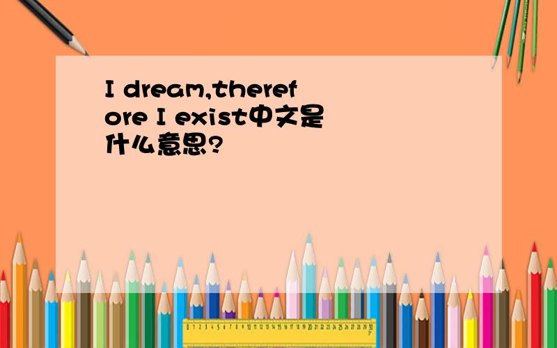 I dream,therefore I exist中文是什么意思?