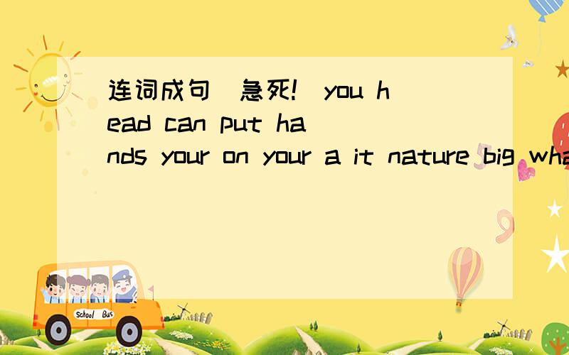 连词成句（急死!）you head can put hands your on your a it nature big what park is looking do like after you cats the 顺便答下kunrt拼一下~