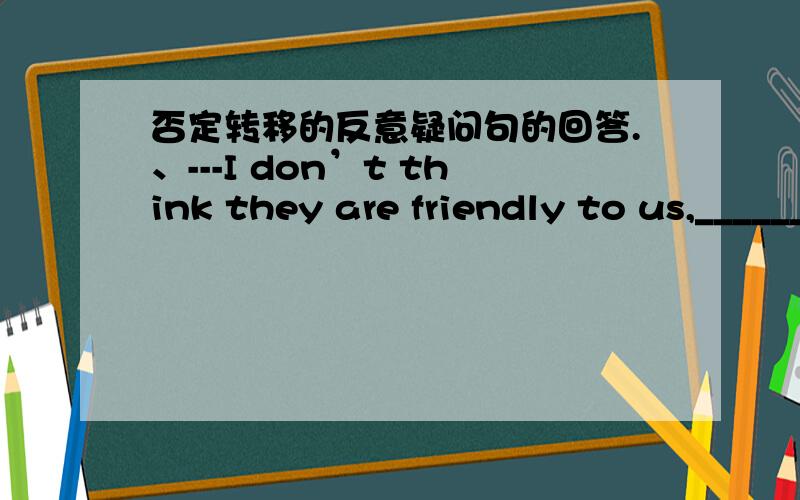 否定转移的反意疑问句的回答.、---I don’t think they are friendly to us,______?       ---______.I agree with you.       A.do I; Yes    B.are they; Yes  