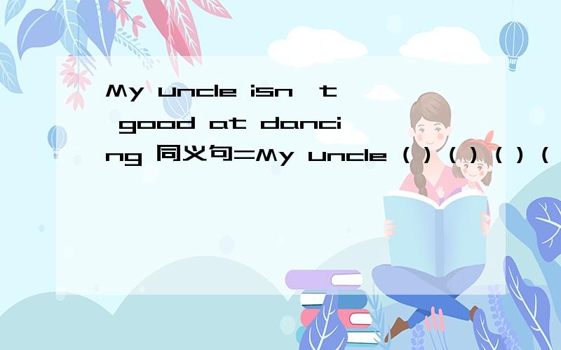 My uncle isn't good at dancing 同义句=My uncle ( ) ( ) ( ) ( ) dancing.