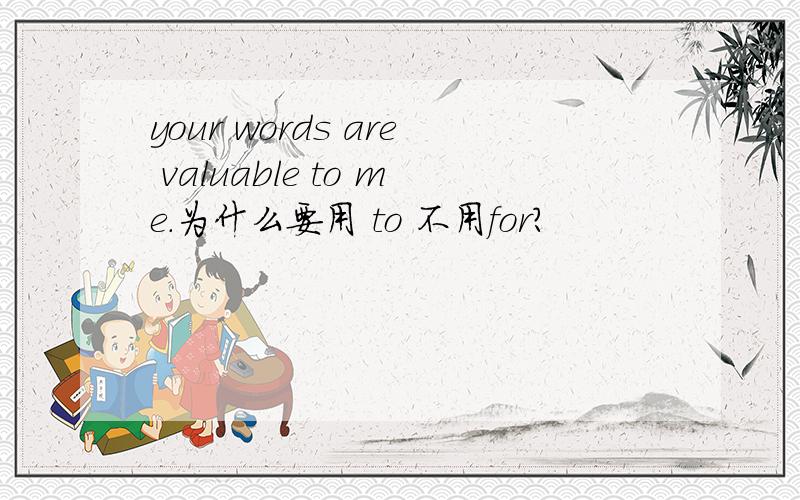 your words are valuable to me.为什么要用 to 不用for?