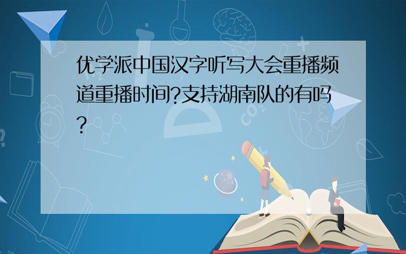 优学派中国汉字听写大会重播频道重播时间?支持湖南队的有吗?