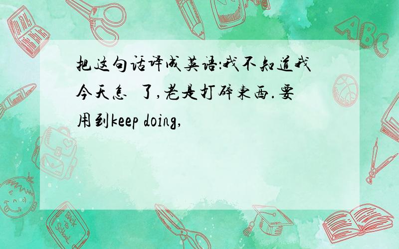 把这句话译成英语：我不知道我今天怎麼了,老是打碎东西.要用到keep doing,