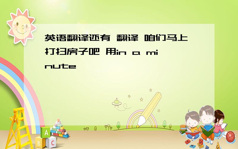 英语翻译还有 翻译 咱们马上打扫房子吧 用in a minute