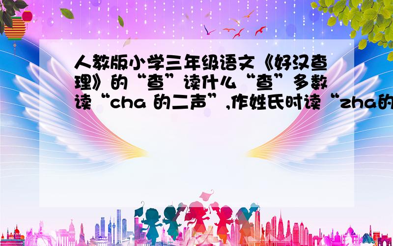 人教版小学三年级语文《好汉查理》的“查”读什么“查”多数读“cha 的二声”,作姓氏时读“zha的一声”,但《好汉查理》是翻译的文章,所以我认为“查理”该读“cha 的二声”,