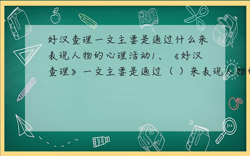 好汉查理一文主要是通过什么来表现人物的心理活动1、《好汉查理》一文主要是通过（ ）来表现人物的心理活动的。查理是一个（ ）（ ）（ ）的孩子。杰西是一个（ ）（ ）的孩子。