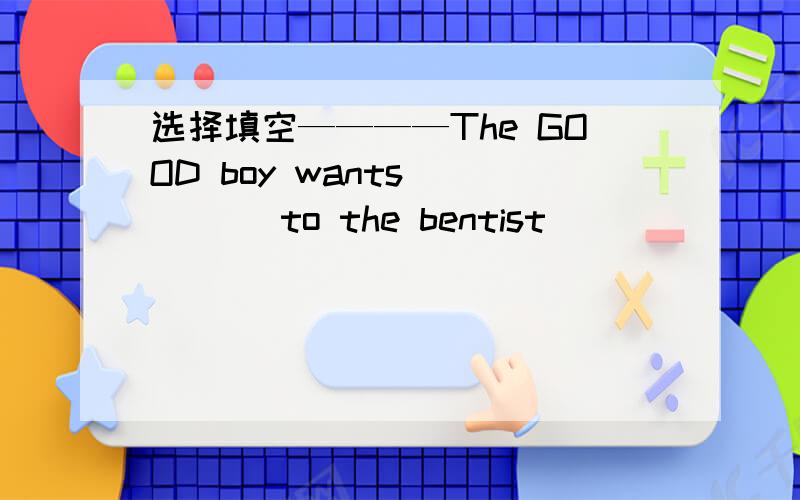 选择填空————The GOOD boy wants_____ to the bentist_______ clean teeth.1.to go ;to 2.to go;for还有3.going;to