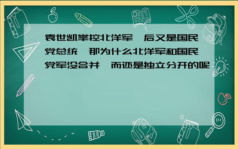 袁世凯掌控北洋军,后又是国民党总统,那为什么北洋军和国民党军没合并,而还是独立分开的呢