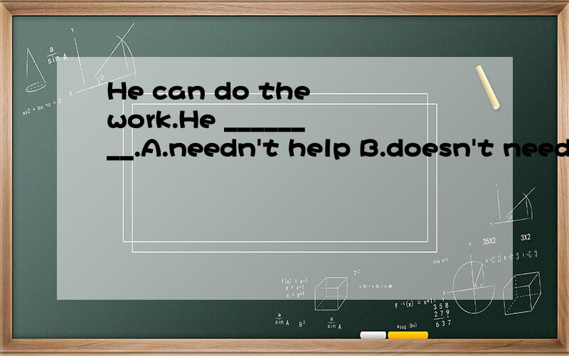 He can do the work.He ________.A.needn't help B.doesn't need to help C.needn't to help D.doesn't need any help