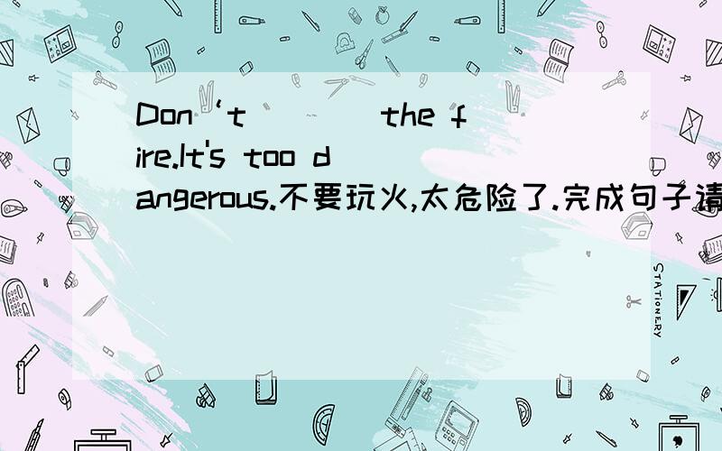 Don‘t____the fire.It's too dangerous.不要玩火,太危险了.完成句子请说明为什么要选这个答案