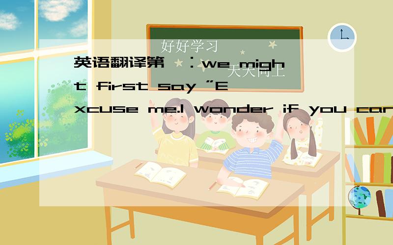 英语翻译第一：we might first say ”Excuse me.I wonder if you can help me” or “I'm sorry to trouble you but,” before asking them for help.第二：We often just drop by our friends’ homes.第三：we're pretty relaxed about time.第四