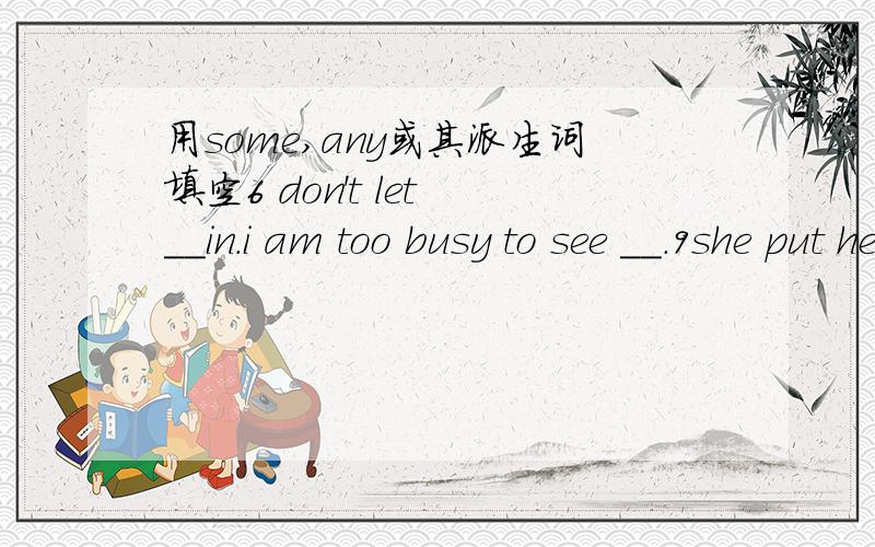 用some,any或其派生词填空6 don't let __in.i am too busy to see _＿.9she put her bag __but now she can't find it__.why,you've bought such a lot of food.is __ coming for dinner?